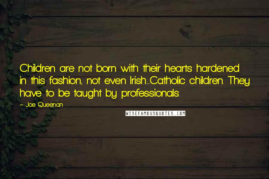 Joe Queenan quotes: Children are not born with their hearts hardened in this fashion, not even Irish-Catholic children. They have to be taught by professionals.