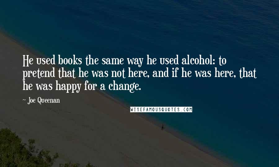 Joe Queenan quotes: He used books the same way he used alcohol: to pretend that he was not here, and if he was here, that he was happy for a change.