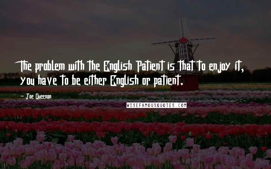 Joe Queenan quotes: The problem with the English Patient is that to enjoy it, you have to be either English or patient.