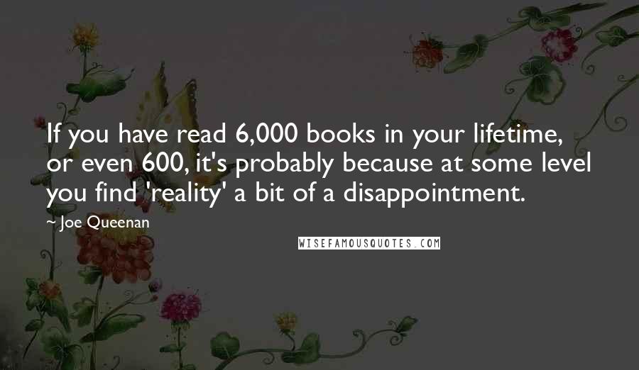 Joe Queenan quotes: If you have read 6,000 books in your lifetime, or even 600, it's probably because at some level you find 'reality' a bit of a disappointment.