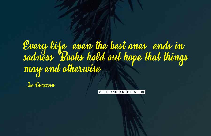 Joe Queenan quotes: Every life, even the best ones, ends in sadness. Books hold out hope that things may end otherwise.