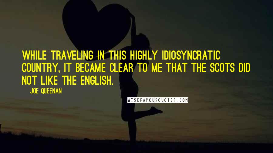 Joe Queenan quotes: While traveling in this highly idiosyncratic country, it became clear to me that the Scots did not like the English.