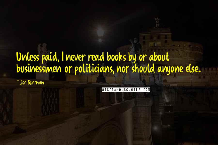 Joe Queenan quotes: Unless paid, I never read books by or about businessmen or politicians, nor should anyone else.