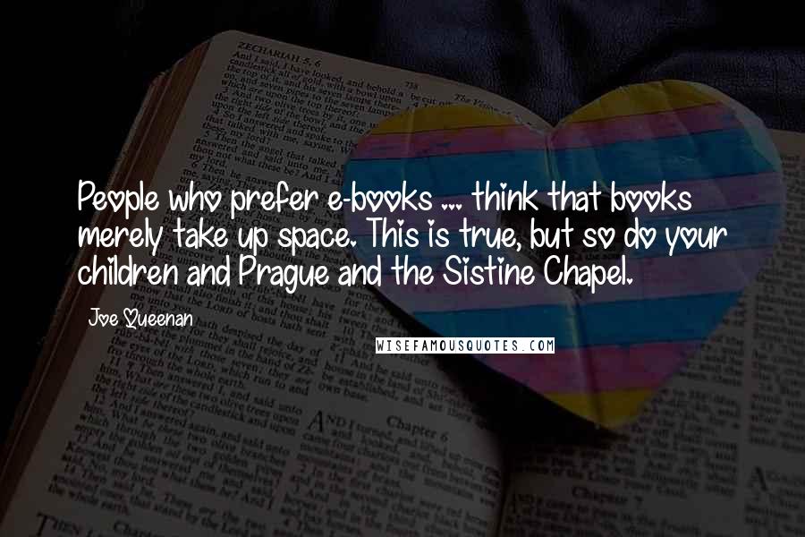 Joe Queenan quotes: People who prefer e-books ... think that books merely take up space. This is true, but so do your children and Prague and the Sistine Chapel.