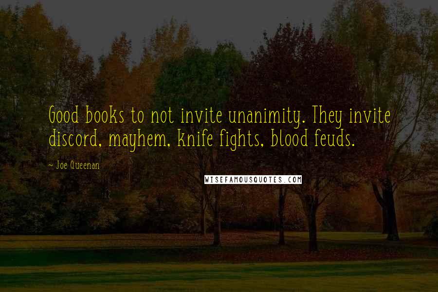 Joe Queenan quotes: Good books to not invite unanimity. They invite discord, mayhem, knife fights, blood feuds.