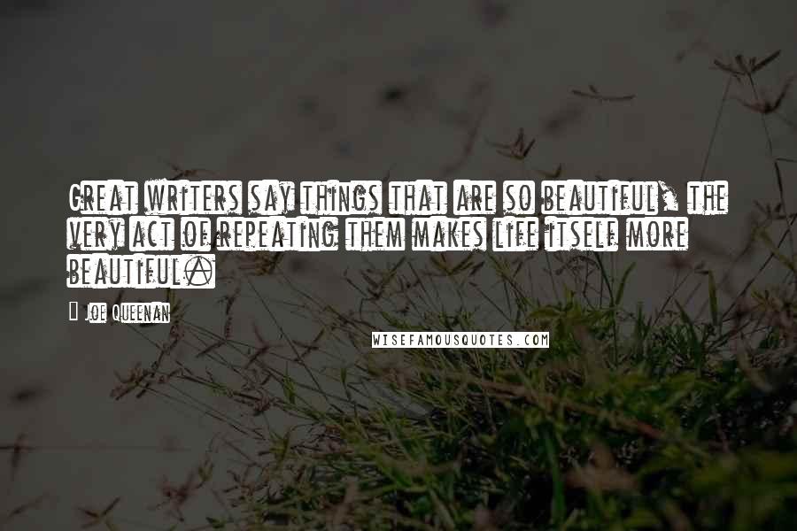 Joe Queenan quotes: Great writers say things that are so beautiful, the very act of repeating them makes life itself more beautiful.
