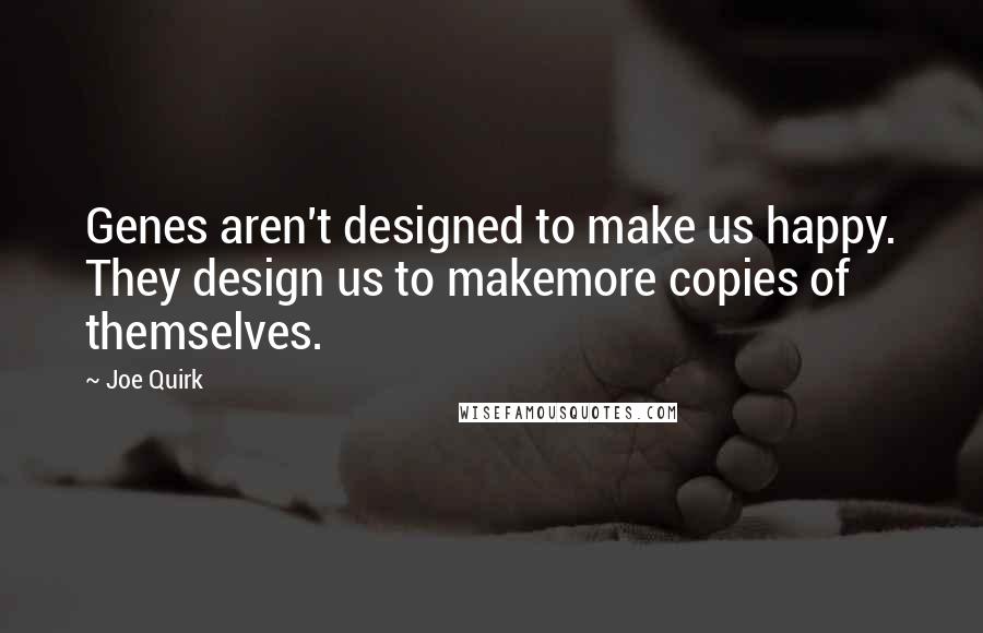 Joe Quirk quotes: Genes aren't designed to make us happy. They design us to makemore copies of themselves.