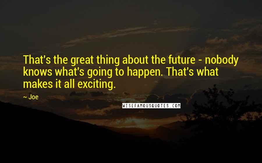 Joe quotes: That's the great thing about the future - nobody knows what's going to happen. That's what makes it all exciting.