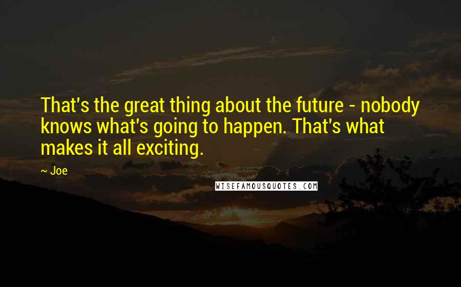 Joe quotes: That's the great thing about the future - nobody knows what's going to happen. That's what makes it all exciting. Joe quotes: That's the great thing about the future - nobody knows what's going to happen. That's what makes it all exciting.