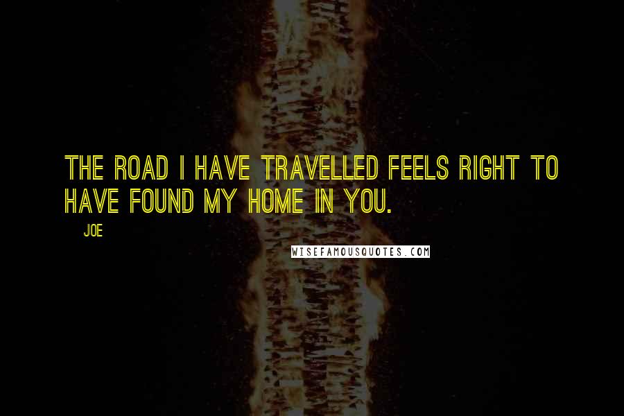 Joe quotes: The road I have travelled feels right to have found my home in you.