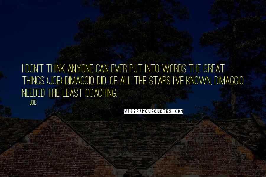 Joe quotes: I don't think anyone can ever put into words the great things (Joe) DiMaggio did. Of all the stars I've known, DiMaggio needed the least coaching. Joe quotes: I don't think anyone can ever put into words the great things (Joe) DiMaggio did. Of all the stars I've known, DiMaggio needed the least coaching.