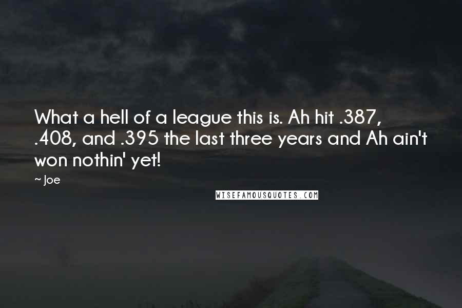 Joe quotes: What a hell of a league this is. Ah hit .387, .408, and .395 the last three years and Ah ain't won nothin' yet! Joe quotes: What a hell of a league this is. Ah hit .387, .408, and .395 the last three years and Ah ain't won nothin' yet!
