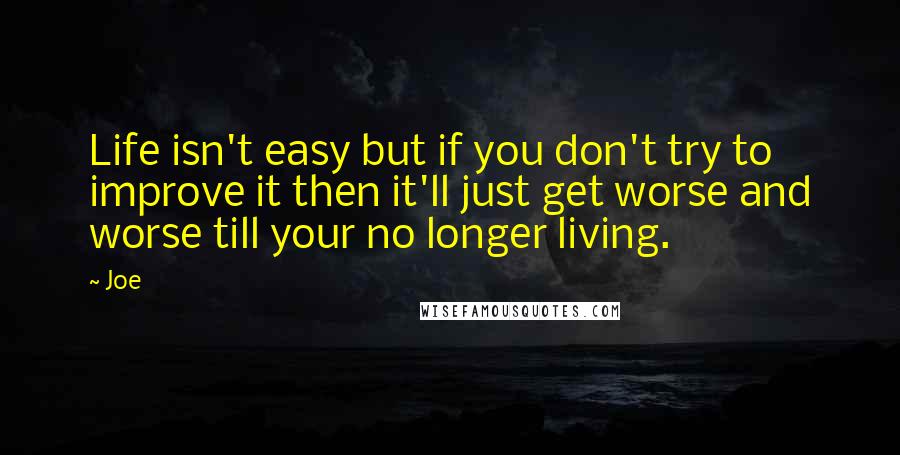 Joe quotes: Life isn't easy but if you don't try to improve it then it'll just get worse and worse till your no longer living. Joe quotes: Life isn't easy but if you don't try to improve it then it'll just get worse and worse till your no longer living.