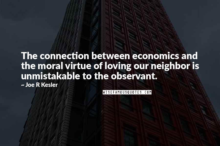 Joe R Kesler quotes: The connection between economics and the moral virtue of loving our neighbor is unmistakable to the observant.