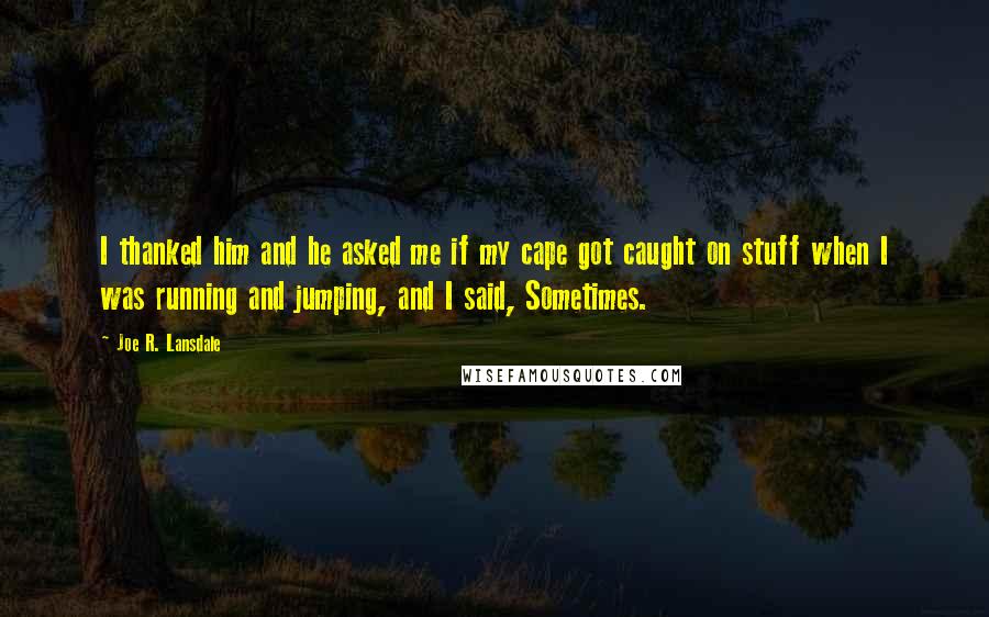 Joe R. Lansdale quotes: I thanked him and he asked me if my cape got caught on stuff when I was running and jumping, and I said, Sometimes.