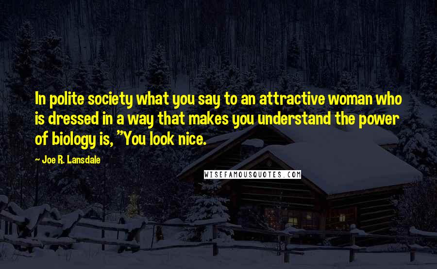 Joe R. Lansdale quotes: In polite society what you say to an attractive woman who is dressed in a way that makes you understand the power of biology is, "You look nice.