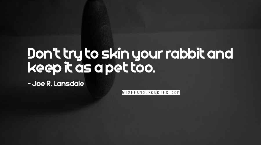 Joe R. Lansdale quotes: Don't try to skin your rabbit and keep it as a pet too.