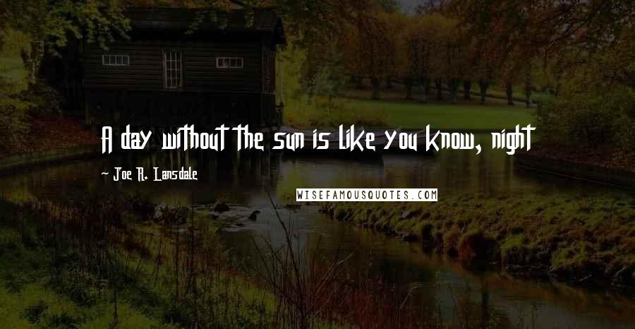 Joe R. Lansdale quotes: A day without the sun is like you know, night