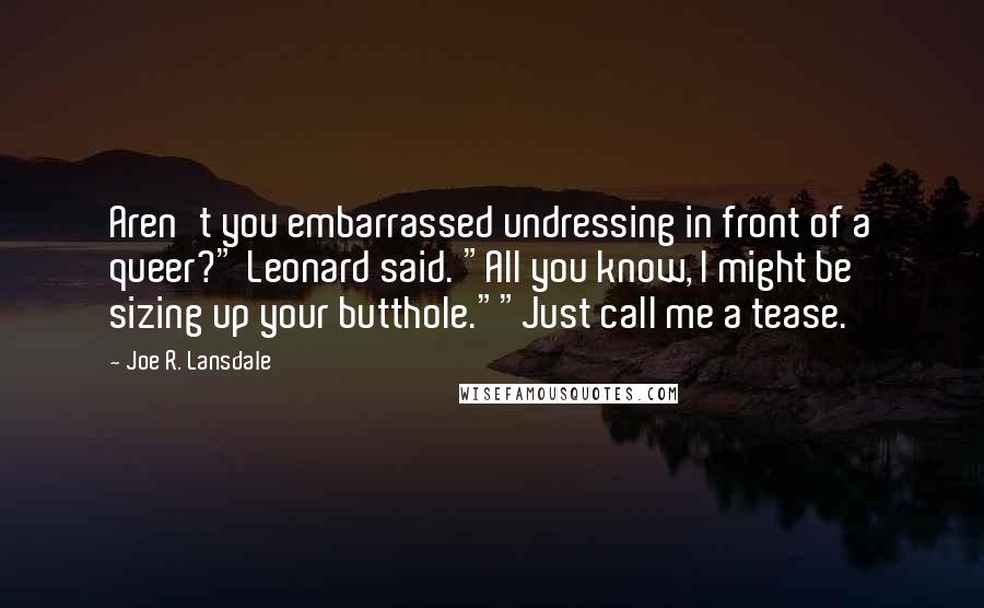 Joe R. Lansdale quotes: Aren't you embarrassed undressing in front of a queer?" Leonard said. "All you know, I might be sizing up your butthole.""Just call me a tease.