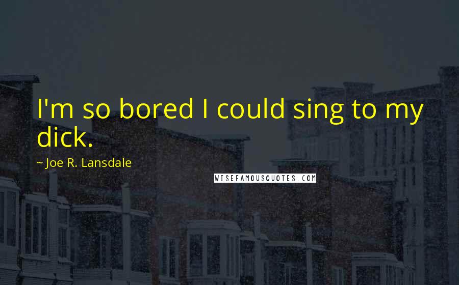 Joe R. Lansdale quotes: I'm so bored I could sing to my dick.