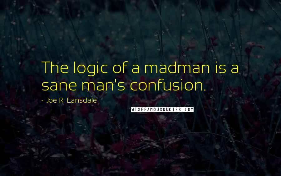 Joe R. Lansdale quotes: The logic of a madman is a sane man's confusion.