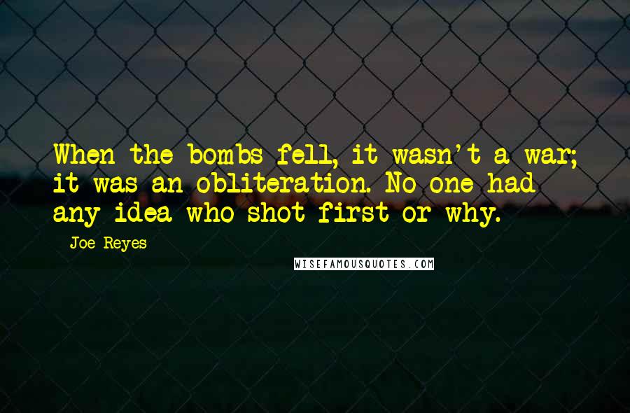 Joe Reyes quotes: When the bombs fell, it wasn't a war; it was an obliteration. No one had any idea who shot first or why.