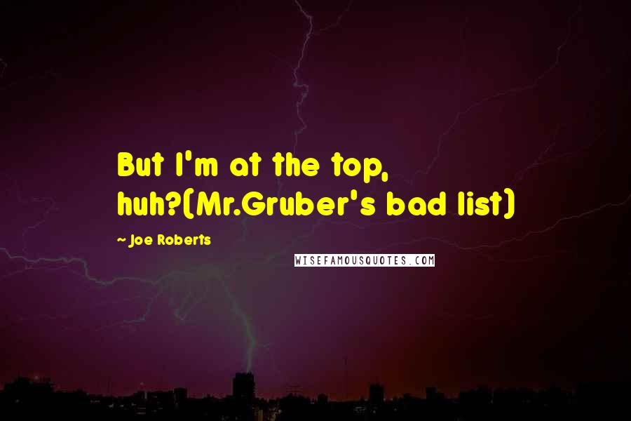 Joe Roberts quotes: But I'm at the top, huh?(Mr.Gruber's bad list)