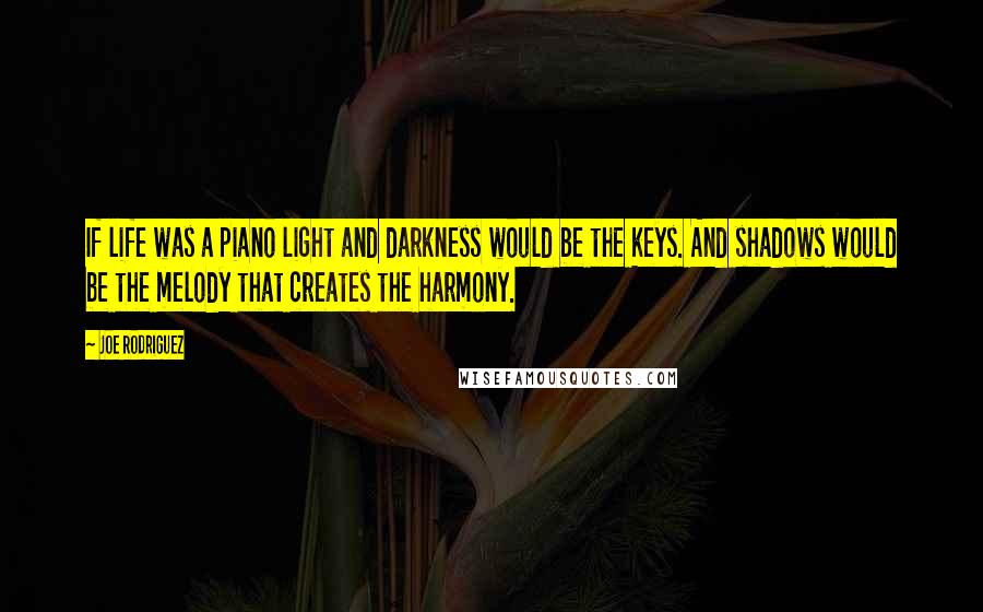 Joe Rodriguez quotes: If life was a piano light and darkness would be the keys. And shadows would be the melody that creates the harmony.