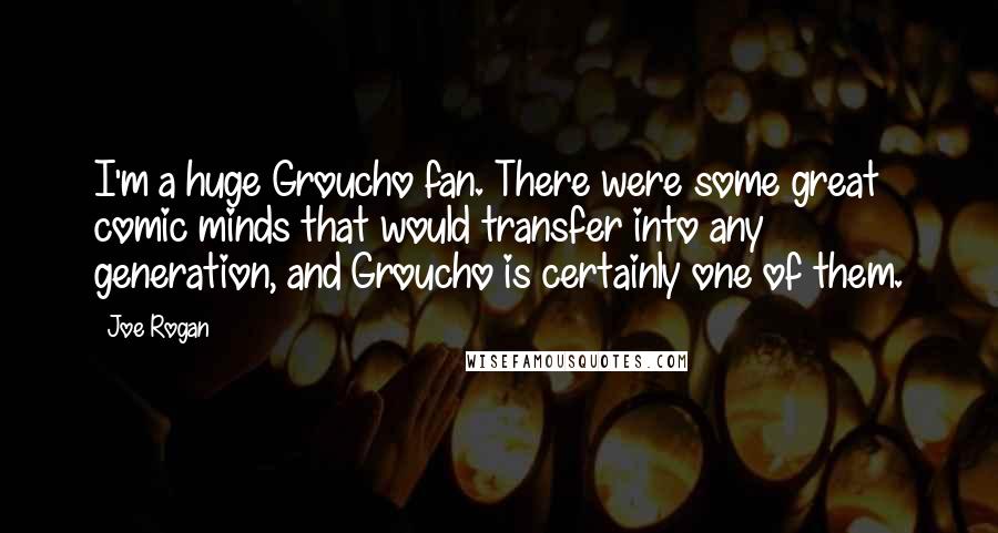 Joe Rogan quotes: I'm a huge Groucho fan. There were some great comic minds that would transfer into any generation, and Groucho is certainly one of them.