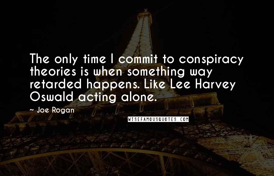 Joe Rogan quotes: The only time I commit to conspiracy theories is when something way retarded happens. Like Lee Harvey Oswald acting alone.