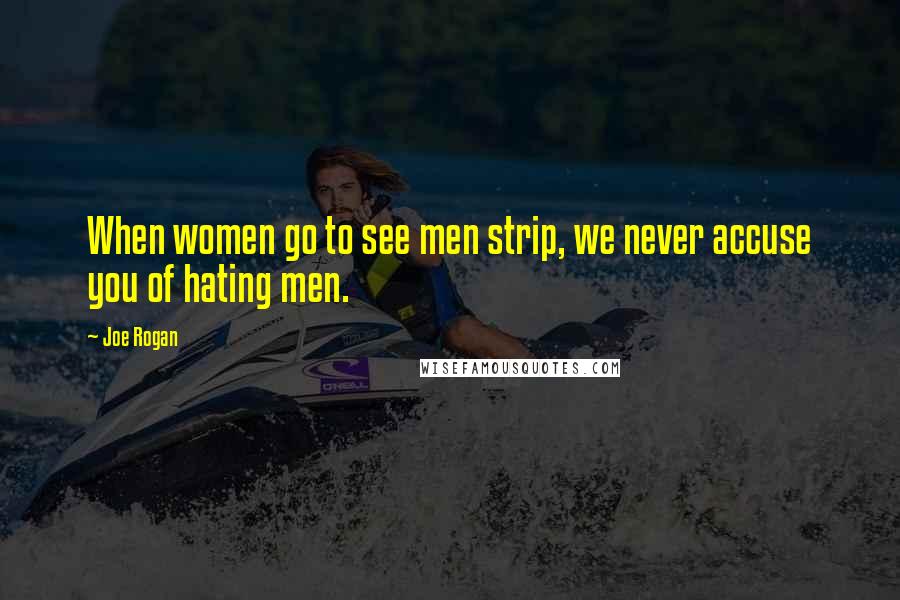 Joe Rogan quotes: When women go to see men strip, we never accuse you of hating men.