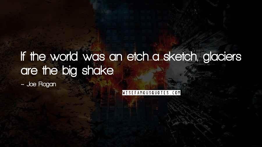 Joe Rogan quotes: If the world was an etch-a-sketch, glaciers are the big shake.