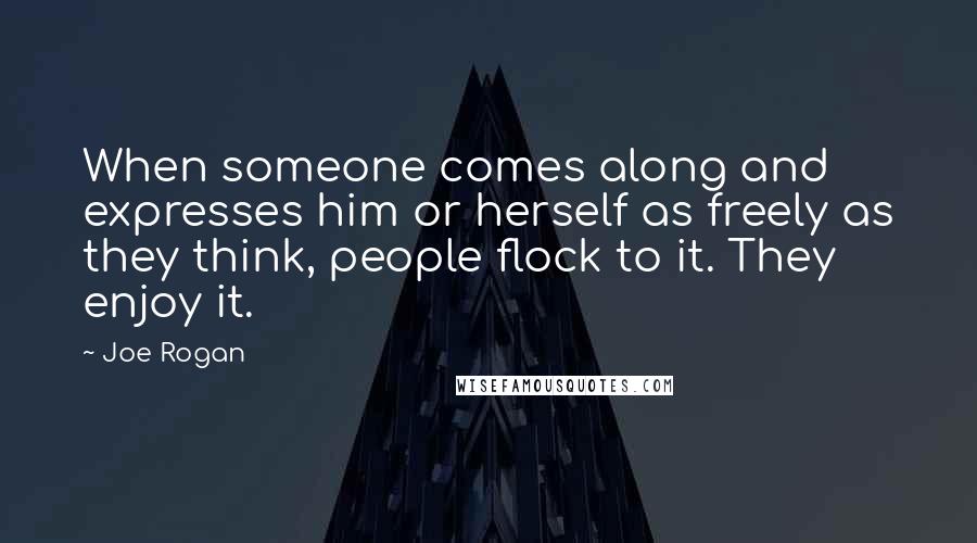 Joe Rogan quotes: When someone comes along and expresses him or herself as freely as they think, people flock to it. They enjoy it.