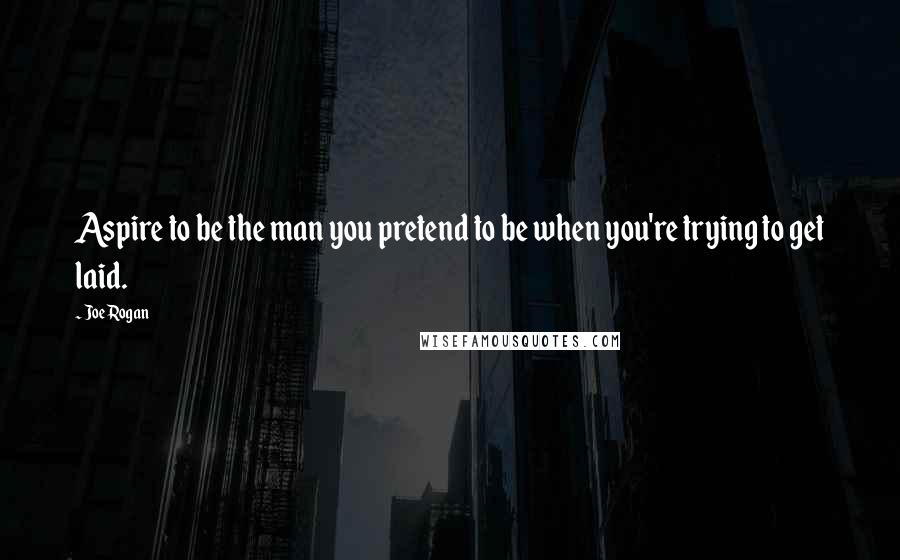 Joe Rogan quotes: Aspire to be the man you pretend to be when you're trying to get laid.