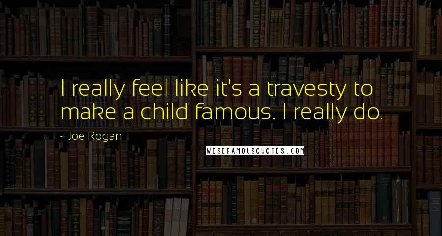 Joe Rogan quotes: I really feel like it's a travesty to make a child famous. I really do.