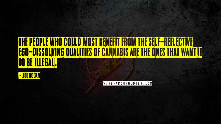 Joe Rogan quotes: The people who could most benefit from the self-reflective ego-dissolving qualities of cannabis are the ones that want it to be illegal.