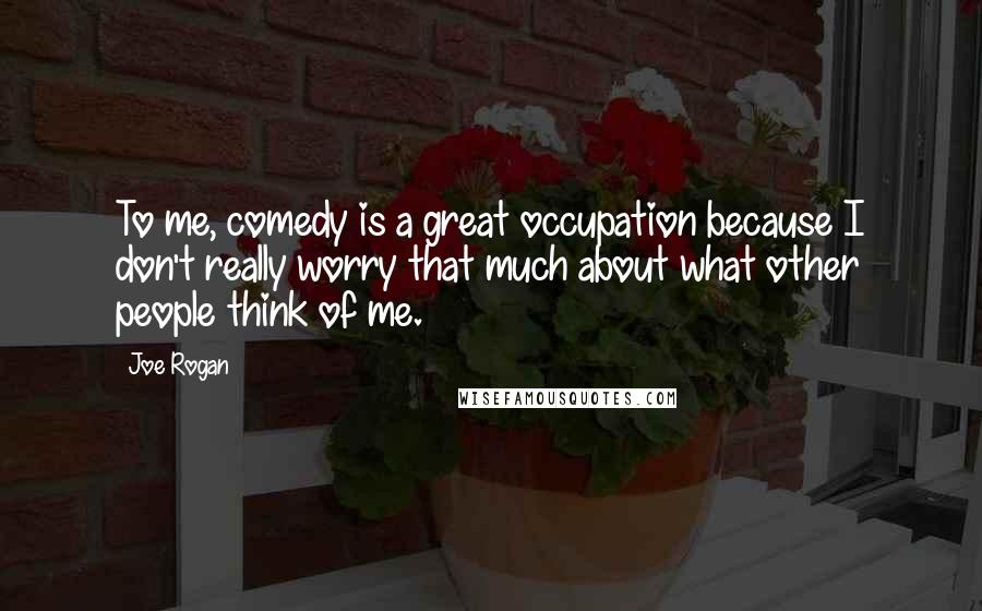 Joe Rogan quotes: To me, comedy is a great occupation because I don't really worry that much about what other people think of me.