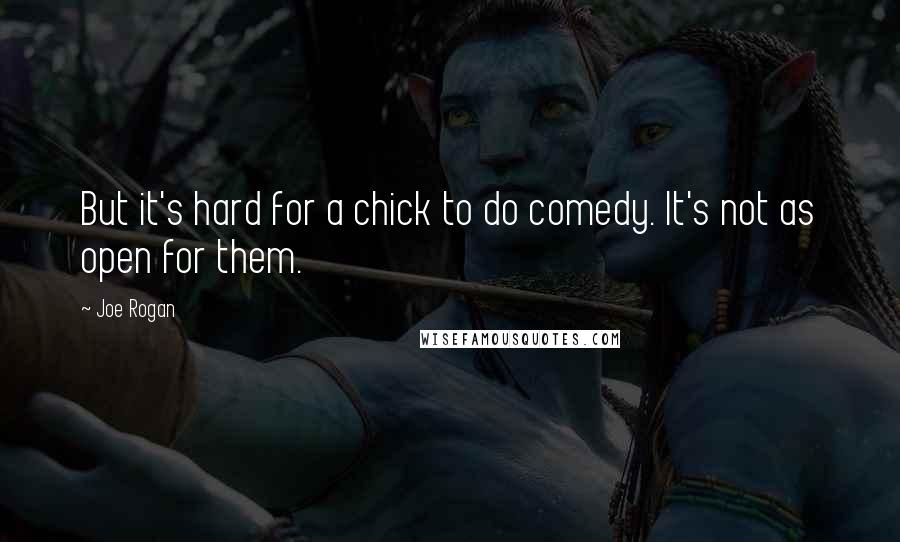 Joe Rogan quotes: But it's hard for a chick to do comedy. It's not as open for them.