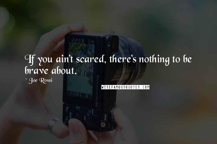 Joe Rossi quotes: If you ain't scared, there's nothing to be brave about.
