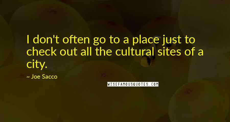 Joe Sacco quotes: I don't often go to a place just to check out all the cultural sites of a city.