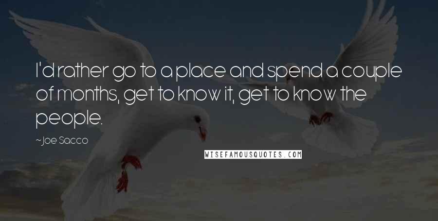 Joe Sacco quotes: I'd rather go to a place and spend a couple of months, get to know it, get to know the people.