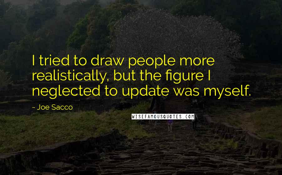 Joe Sacco quotes: I tried to draw people more realistically, but the figure I neglected to update was myself.