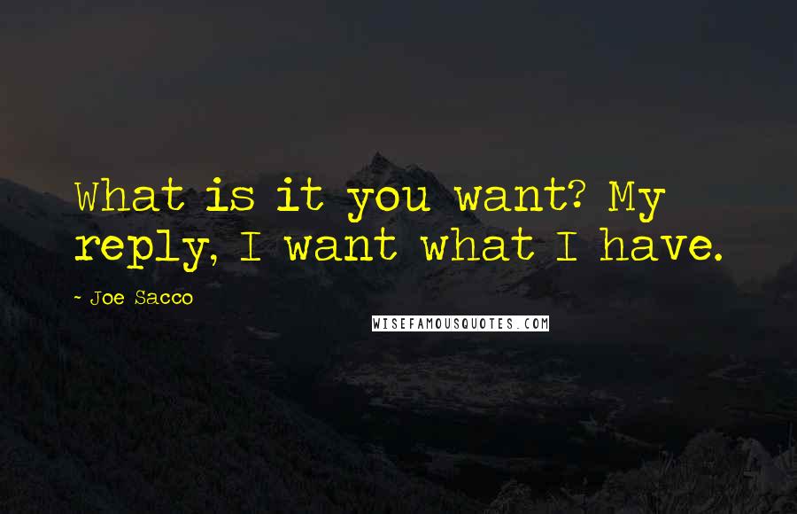 Joe Sacco quotes: What is it you want? My reply, I want what I have.