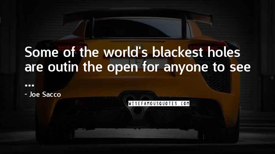 Joe Sacco quotes: Some of the world's blackest holes are outin the open for anyone to see ...