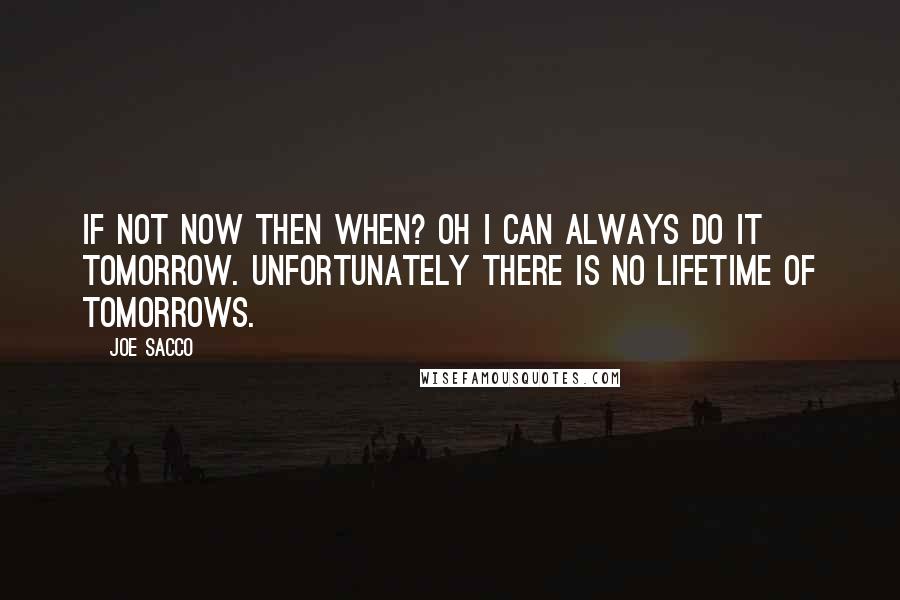 Joe Sacco quotes: If not now then when? Oh I can always do it tomorrow. Unfortunately there is no lifetime of tomorrows.