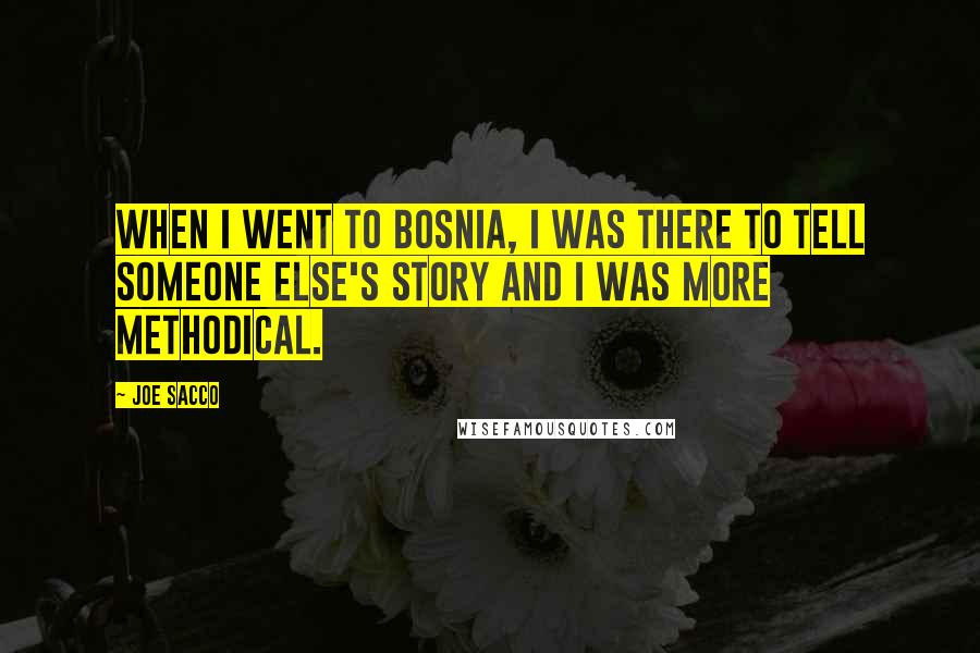 Joe Sacco quotes: When I went to Bosnia, I was there to tell someone else's story and I was more methodical.