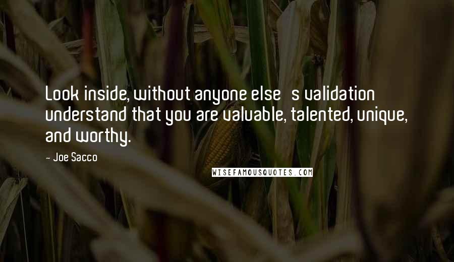 Joe Sacco quotes: Look inside, without anyone else's validation understand that you are valuable, talented, unique, and worthy.