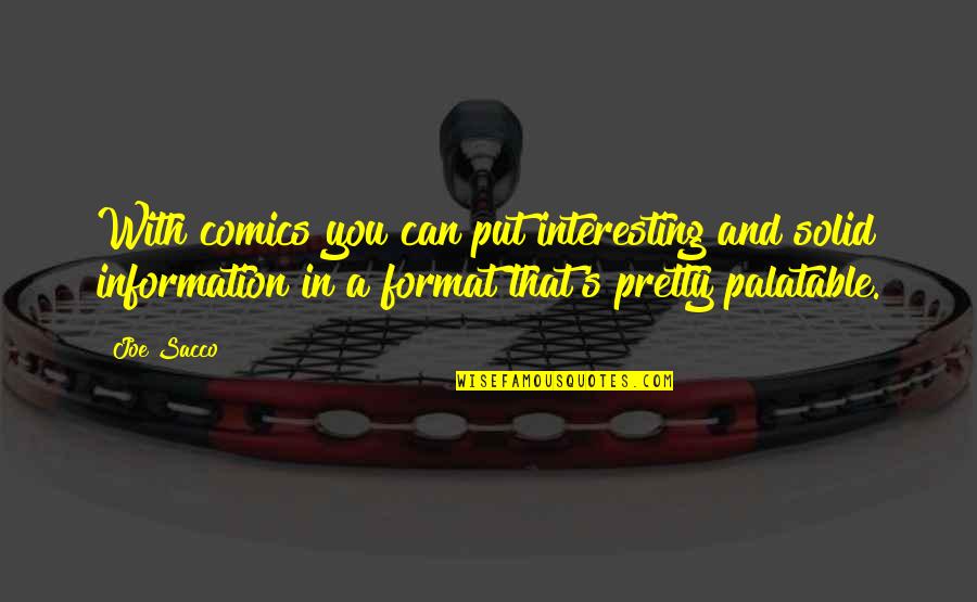 Joe Sacco Quotes By Joe Sacco: With comics you can put interesting and solid Joe Sacco Quotes By Joe Sacco: With comics you can put interesting and solid