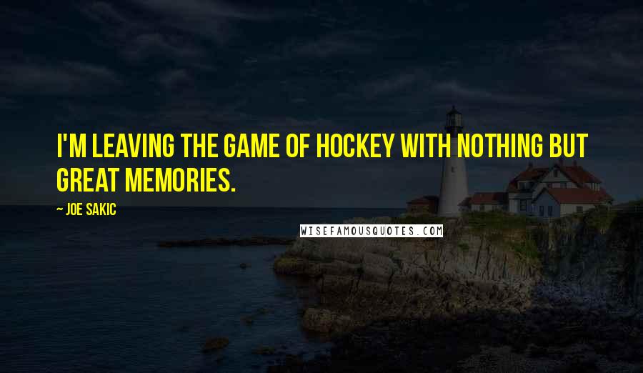 Joe Sakic quotes: I'm leaving the game of hockey with nothing but great memories.