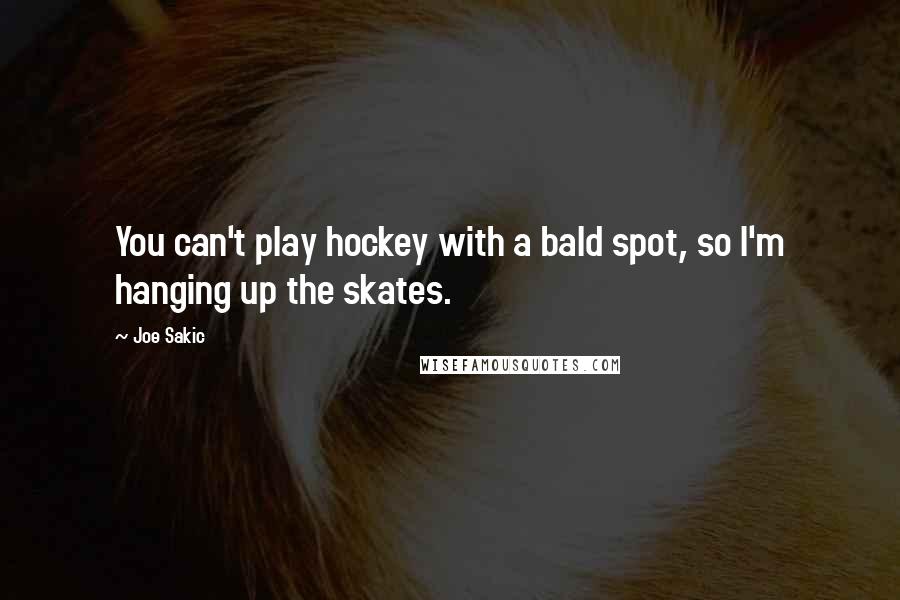 Joe Sakic quotes: You can't play hockey with a bald spot, so I'm hanging up the skates.